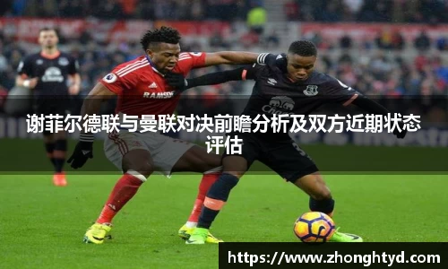 谢菲尔德联与曼联对决前瞻分析及双方近期状态评估