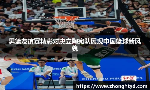 男篮友谊赛精彩对决立陶宛队展现中国篮球新风貌