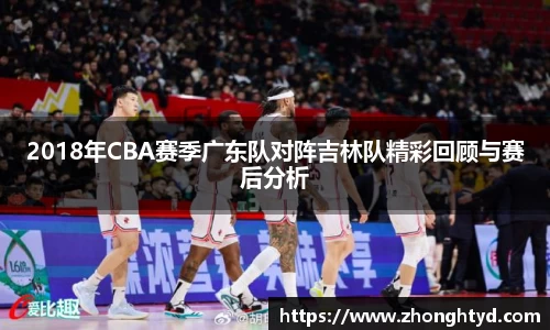 2018年CBA赛季广东队对阵吉林队精彩回顾与赛后分析