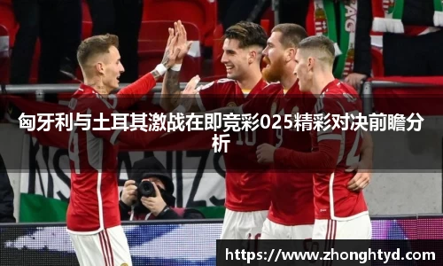 匈牙利与土耳其激战在即竞彩025精彩对决前瞻分析