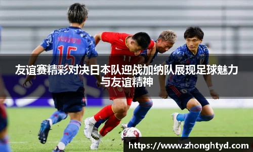 友谊赛精彩对决日本队迎战加纳队展现足球魅力与友谊精神