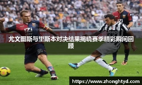 尤文图斯与里斯本对决结果揭晓赛季精彩瞬间回顾