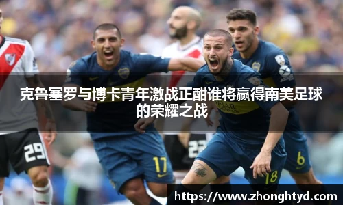 克鲁塞罗与博卡青年激战正酣谁将赢得南美足球的荣耀之战