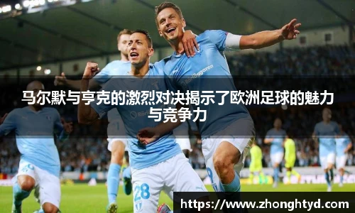 马尔默与亨克的激烈对决揭示了欧洲足球的魅力与竞争力